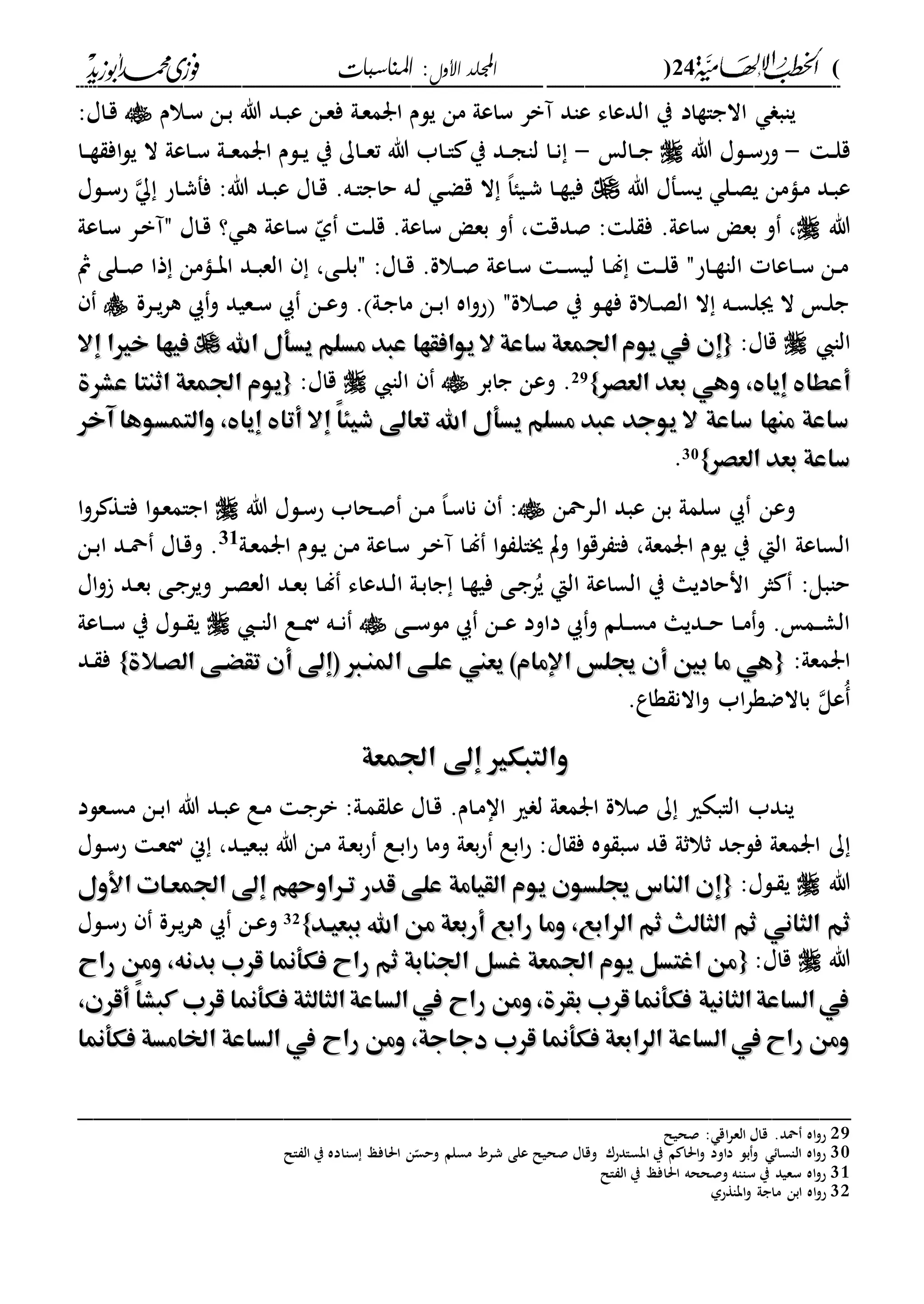 (24)‫األول‬ ‫اجمللد‬‫املناسبات‬ :
------------------------------------------------------------------------------------------------------------------------------------------------------------------------------------------------------------------------------------------------------------------------------------------------------------------------------------------------------------------------------------------------------------------------------------------------------------------------------------------------------------------------------------------
‫االجاةاد‬ ‫ياب‬‫دالم‬‫س‬ ‫دن‬‫ب‬ ‫هللا‬ ‫دد‬‫ب‬‫ع‬ ‫دن‬‫ع‬‫ف‬ ‫دىل‬‫ع‬‫ارم‬ ‫يلم‬ ‫من‬ ‫ساعىل‬ ‫آبر‬ ‫عاد‬ ‫الدعاء‬ ‫ي‬:‫داا‬‫ق‬
‫د‬‫د‬‫ل‬‫ق‬-‫هللا‬ ‫دلا‬‫د‬‫س‬‫وح‬‫دال‬‫د‬‫ج‬-‫دا‬‫د‬‫ة‬ ‫اف‬‫ل‬‫ي‬ ‫ال‬ ‫داعىل‬‫د‬‫س‬ ‫دىل‬‫د‬‫ع‬‫ارم‬ ‫دلم‬‫د‬‫ي‬ ‫ي‬ ‫داك‬‫د‬‫ع‬‫ت‬ ‫هللا‬ ‫داب‬‫د‬‫ا‬ ‫ي‬ ‫دد‬‫د‬‫ج‬‫لا‬ ‫دا‬‫د‬‫ن‬
‫هللا‬ ‫دفا‬‫س‬‫ي‬ ‫دل‬‫ص‬‫ي‬ ‫دامن‬‫م‬ ‫دد‬‫ب‬‫ع‬‫دلا‬‫د‬‫س‬‫ح‬ ‫داح‬‫ش‬‫فف‬ :‫هللا‬ ‫دد‬‫ب‬‫ع‬ ‫داا‬‫ق‬ .‫ده‬‫د‬‫ا‬‫حاج‬ ‫ده‬‫ل‬ ‫د‬‫ض‬‫ق‬ ‫ال‬ ،‫ا‬‫ديا‬‫ش‬ ‫دا‬‫د‬‫ة‬‫في‬
‫هللا‬.‫ساعىل‬ ‫بع‬ ‫و‬ ،‫داعىل‬‫س‬ ‫در‬‫ب‬‫مآ‬ ‫داا‬‫ق‬ ‫؟‬ ‫د‬‫ه‬ ‫داعىل‬‫س‬ ّ‫ىل‬ ‫د‬‫ل‬‫ق‬ .‫ساعىل‬ ‫بع‬ ‫و‬ ، ‫صدق‬ : ‫ل‬ ‫ف‬
‫مث‬ ‫دلى‬‫د‬‫ص‬ ‫ذا‬ ‫دامن‬‫د‬‫ب‬‫ا‬ ‫دد‬‫د‬‫ب‬‫الع‬ ،‫دى‬‫د‬‫ل‬‫مب‬ :‫داا‬‫د‬‫ق‬ .‫دالة‬‫د‬‫ص‬ ‫داعىل‬‫د‬‫س‬ ‫د‬‫د‬‫س‬‫لي‬ ‫دا‬‫د‬‫ل‬ ‫د‬‫د‬‫ل‬‫ق‬ ‫داحم‬‫د‬‫ة‬‫الا‬ ‫داعا‬‫د‬‫س‬ ‫دن‬‫د‬‫م‬
‫درة‬‫د‬‫ي‬‫ر‬‫ه‬ ‫و‬ ‫دعيد‬‫د‬‫س‬ ‫دن‬‫د‬‫ع‬‫و‬ . ‫دىل‬‫ج‬‫ما‬ ‫دن‬‫د‬‫ب‬‫ا‬ ‫اه‬‫و‬‫ح‬ ‫دالةم‬‫د‬‫ص‬ ‫ي‬ ‫دل‬‫ة‬‫ف‬ ‫دالة‬‫د‬‫ص‬‫ال‬ ‫ال‬ ‫ده‬‫د‬‫س‬‫ىل‬ ‫ال‬ ‫د‬‫ل‬‫ج‬
‫الا‬:‫قاا‬{{‫ال‬ ‫ساعة‬ ‫اجلمعة‬‫يوم‬‫يف‬ ‫إن‬‫ال‬ ‫ساعة‬ ‫اجلمعة‬‫يوم‬‫يف‬ ‫إن‬‫اهلل‬ ‫يسأل‬ ‫مسلم‬ ‫عبد‬ ‫يوافقها‬‫اهلل‬ ‫يسأل‬ ‫مسلم‬ ‫عبد‬ ‫يوافقها‬‫إال‬ ‫خريا‬ ‫فيها‬‫إال‬ ‫خريا‬ ‫فيها‬
‫العصر‬ ‫بعد‬ ‫وهي‬ ، ‫إيا‬ ‫أعطا‬‫العصر‬ ‫بعد‬ ‫وهي‬ ، ‫إيا‬ ‫أعطا‬}}29‫جابر‬ ‫وعن‬ .‫الا‬:‫قاا‬{{‫عشرة‬ ‫اثنتا‬ ‫اجلمعة‬ ‫يوم‬‫عشرة‬ ‫اثنتا‬ ‫اجلمعة‬ ‫يوم‬
‫آخر‬ ‫والتمسوها‬ ، ‫إيا‬ ‫أتا‬ ‫إال‬ ً‫ا‬‫شيئ‬ ‫تعاىل‬ ‫اهلل‬ ‫يسأل‬ ‫مسلم‬ ‫عبد‬ ‫يوجد‬ ‫ال‬ ‫ساعة‬ ‫منها‬ ‫ساعة‬‫آخر‬ ‫والتمسوها‬ ، ‫إيا‬ ‫أتا‬ ‫إال‬ ً‫ا‬‫شيئ‬ ‫تعاىل‬ ‫اهلل‬ ‫يسأل‬ ‫مسلم‬ ‫عبد‬ ‫يوجد‬ ‫ال‬ ‫ساعة‬ ‫منها‬ ‫ساعة‬
‫العصر‬ ‫بعد‬ ‫ساعة‬‫العصر‬ ‫بعد‬ ‫ساعة‬}}30.
‫درمحن‬‫ل‬‫ا‬ ‫عبد‬ ‫بن‬ ‫سلمىل‬ ‫وعن‬:‫هللا‬ ‫دلا‬‫س‬‫ح‬ ‫دحاب‬‫ص‬ ‫دن‬‫م‬ ،‫ا‬‫د‬‫س‬‫نا‬‫ا‬‫و‬‫ر‬ ‫دة‬‫ا‬‫ف‬ ‫ا‬‫ل‬‫د‬‫ع‬‫اجام‬
‫جال‬ ‫وت‬ ‫ا‬‫ل‬‫رق‬ ‫فا‬ ،‫ارمعىل‬ ‫يلم‬ ‫ي‬ ‫الإ‬ ‫الساعىل‬‫دىل‬‫ع‬‫ارم‬ ‫دلم‬‫ي‬ ‫دن‬‫م‬ ‫داعىل‬‫س‬ ‫در‬‫ب‬‫آ‬ ‫دا‬‫ل‬ ‫ا‬‫ل‬31
‫دن‬‫ب‬‫ا‬ ‫دد‬‫مح‬ ‫داا‬‫ق‬‫و‬ .
‫اا‬‫و‬ ‫دد‬‫ع‬‫ب‬ ‫دى‬‫ج‬‫وير‬ ‫در‬‫ص‬‫الع‬ ‫دد‬‫ع‬‫ب‬ ‫دا‬‫ل‬ ‫ددعاء‬‫ل‬‫ا‬ ‫دىل‬‫ب‬‫جا‬ ‫دا‬‫ة‬‫في‬ ‫دى‬‫ج‬‫ر‬ُ‫ي‬ ‫الإ‬ ‫الساعىل‬ ‫ي‬ ‫انحاديا‬ ‫ثر‬ :‫حابل‬
‫داود‬ ‫و‬ ‫دلم‬‫د‬‫س‬‫م‬ ‫دديا‬‫د‬‫ح‬ ‫دا‬‫د‬‫م‬‫و‬ . ‫دم‬‫د‬‫ش‬‫ال‬‫دى‬‫د‬‫د‬‫س‬‫مل‬ ‫دن‬‫د‬‫ع‬‫د‬‫د‬‫ا‬‫ال‬ ‫دع‬‫د‬‫ن‬ ‫ده‬‫د‬‫ن‬‫داعىل‬‫د‬‫د‬‫س‬ ‫ي‬ ‫دلا‬‫د‬ ‫ي‬
:‫ارمعىل‬{{‫الصهالة‬ ‫تقْهى‬ ‫أن‬ ‫(إىل‬ ‫املنها‬ ‫علهى‬ ‫يعين‬ )‫اإلمام‬ ‫جيلس‬ ‫أن‬ ‫بني‬ ‫ما‬ ‫هي‬‫الصهالة‬ ‫تقْهى‬ ‫أن‬ ‫(إىل‬ ‫املنها‬ ‫علهى‬ ‫يعين‬ )‫اإلمام‬ ‫جيلس‬ ‫أن‬ ‫بني‬ ‫ما‬ ‫هي‬}}‫دد‬ ‫ف‬
.‫ةاع‬ ‫االن‬‫و‬ ‫اب‬‫ر‬‫باالضة‬ ‫ُعل‬
‫و‬‫و‬‫اجلمعة‬ ‫إىل‬ ‫التبكري‬‫اجلمعة‬ ‫إىل‬ ‫التبكري‬
‫دعلد‬‫س‬‫م‬ ‫دن‬‫ب‬‫ا‬ ‫هللا‬ ‫دد‬‫ب‬‫ع‬ ‫دع‬‫م‬ ‫د‬‫ج‬‫بر‬ :‫دىل‬‫م‬ ‫عل‬ ‫داا‬‫ق‬ .‫دام‬‫م‬‫اا‬ ‫ري‬ ‫ل‬ ‫ارمعىل‬ ‫صالة‬ ‫ك‬ ‫الابكري‬ ‫يادب‬
‫ارم‬ ‫ك‬‫دلا‬‫س‬‫ح‬ ‫د‬‫ع‬‫ن‬ ‫ين‬ ،‫دد‬‫ي‬‫ببع‬ ‫هللا‬ ‫دن‬‫م‬ ‫دىل‬‫ع‬‫ب‬‫ح‬ ‫دع‬‫ب‬‫ا‬‫ح‬ ‫وما‬ ‫بعىل‬‫ح‬ ‫ابع‬‫ح‬ :‫اا‬ ‫ف‬ ‫له‬ ‫سب‬ ‫قد‬ ‫ثالثىل‬ ‫فلجد‬ ‫عىل‬
‫هللا‬:‫دلا‬ ‫ي‬{{‫األول‬ ‫اجلمعهات‬ ‫إىل‬ ‫تهراوحهم‬ ‫قدر‬ ‫على‬ ‫القيامة‬ ‫يوم‬ ‫جيلسون‬ ‫الناس‬ ‫إن‬‫األول‬ ‫اجلمعهات‬ ‫إىل‬ ‫تهراوحهم‬ ‫قدر‬ ‫على‬ ‫القيامة‬ ‫يوم‬ ‫جيلسون‬ ‫الناس‬ ‫إن‬
‫ببعيهد‬ ‫اهلل‬ ‫من‬ ‫أربعة‬ ‫رابع‬ ‫وما‬ ،‫الرابع‬ ‫ثم‬ ‫الثالث‬ ‫ثم‬ ‫الثاني‬ ‫ثم‬‫ببعيهد‬ ‫اهلل‬ ‫من‬ ‫أربعة‬ ‫رابع‬ ‫وما‬ ،‫الرابع‬ ‫ثم‬ ‫الثالث‬ ‫ثم‬ ‫الثاني‬ ‫ثم‬}}32‫دلا‬‫س‬‫ح‬ ‫درة‬‫ي‬‫ر‬‫ه‬ ‫دن‬‫ع‬‫و‬
‫هللا‬:‫قاا‬{{‫راح‬ ‫ومن‬ ،‫بدنه‬ ‫قرب‬ ‫فكأمنا‬ ‫راح‬ ‫ثم‬ ‫اجلنابة‬ ‫غسل‬ ‫اجلمعة‬ ‫يوم‬ ‫اغتسل‬ ‫من‬‫راح‬ ‫ومن‬ ،‫بدنه‬ ‫قرب‬ ‫فكأمنا‬ ‫راح‬ ‫ثم‬ ‫اجلنابة‬ ‫غسل‬ ‫اجلمعة‬ ‫يوم‬ ‫اغتسل‬ ‫من‬
،‫أقرن‬ ً‫ا‬‫كبش‬ ‫قرب‬ ‫فكأمنا‬ ‫الثالثة‬‫الساعة‬‫يف‬ ‫راح‬ ‫ومن‬،‫بقرة‬ ‫قرب‬‫فكأمنا‬ ‫الثانية‬‫الساعة‬‫يف‬،‫أقرن‬ ً‫ا‬‫كبش‬ ‫قرب‬ ‫فكأمنا‬ ‫الثالثة‬‫الساعة‬‫يف‬ ‫راح‬ ‫ومن‬،‫بقرة‬ ‫قرب‬‫فكأمنا‬ ‫الثانية‬‫الساعة‬‫يف‬
‫فكأمنا‬ ‫اخلامسة‬ ‫الساعة‬ ‫يف‬ ‫راح‬ ‫ومن‬ ،‫دجاجة‬ ‫قرب‬ ‫فكأمنا‬ ‫الرابعة‬ ‫الساعة‬‫يف‬ ‫راح‬ ‫ومن‬‫فكأمنا‬ ‫اخلامسة‬ ‫الساعة‬ ‫يف‬ ‫راح‬ ‫ومن‬ ،‫دجاجة‬ ‫قرب‬ ‫فكأمنا‬ ‫الرابعة‬ ‫الساعة‬‫يف‬ ‫راح‬ ‫ومن‬
_________________________________________________
29‫صحيل‬ : ‫اق‬‫ر‬‫الع‬ ‫قاا‬ .‫محد‬ ‫اه‬‫و‬‫ح‬
30‫ن‬ّ‫وحس‬ ‫مسلم‬ ‫شرد‬ ‫على‬ ‫صحيل‬ ‫وقاا‬ ‫ابسادحر‬ ‫ي‬ ‫م‬ ‫احلا‬‫و‬ ‫داود‬ ‫بل‬‫و‬ ‫الاسا‬ ‫اه‬‫و‬‫ح‬‫ال‬ ‫ال‬ ‫ي‬ ‫سااده‬ ‫احلافع‬
31‫ال‬ ‫ال‬ ‫ي‬ ‫احلافع‬ ‫وصححه‬ ‫سااه‬ ‫ي‬ ‫سعيد‬ ‫اه‬‫و‬‫ح‬
32‫اباةحىل‬‫و‬ ‫ماجىل‬ ‫ابن‬ ‫اه‬‫و‬‫ح‬
 
