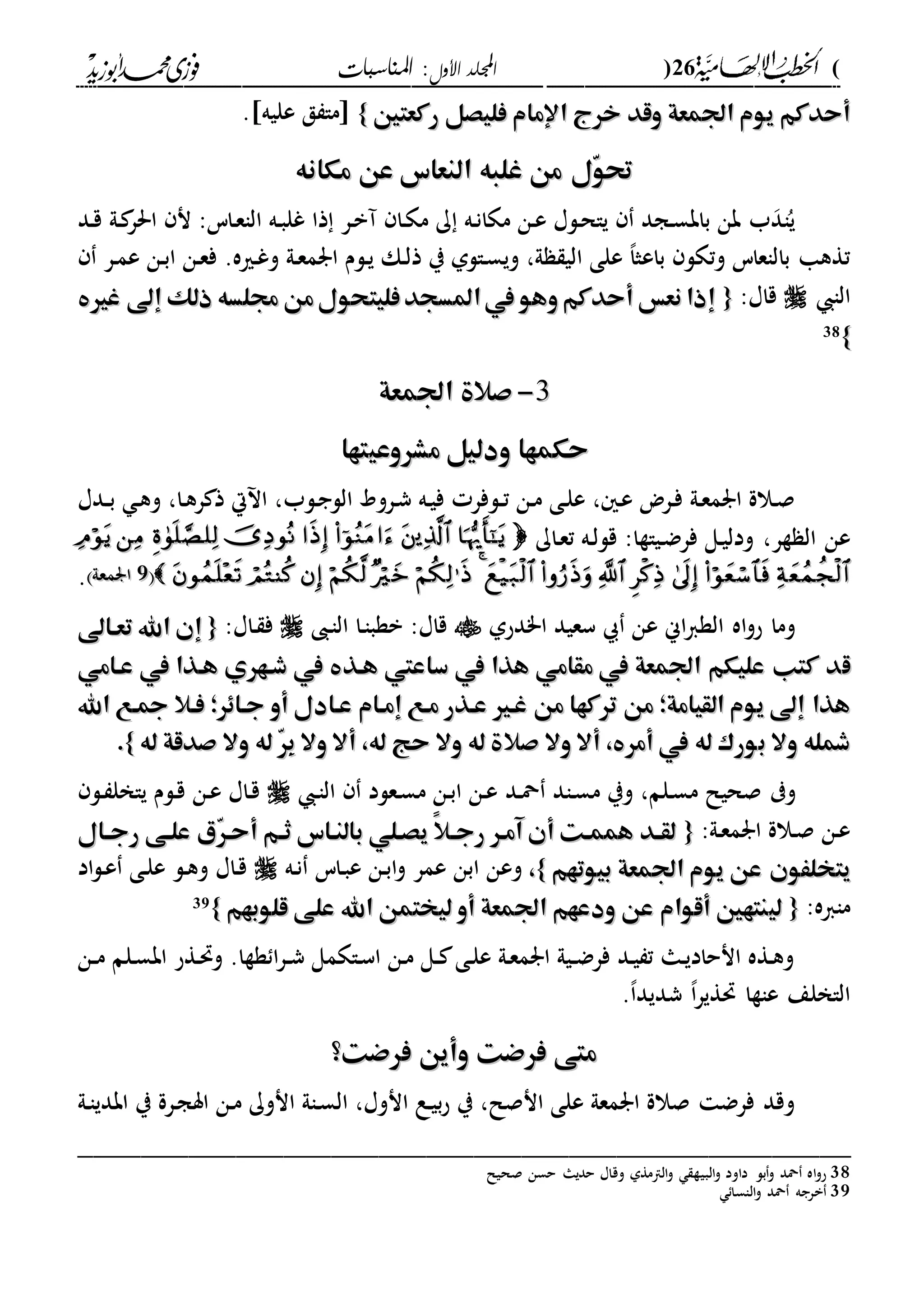(26)‫األول‬ ‫اجمللد‬‫املناسبات‬ :
------------------------------------------------------------------------------------------------------------------------------------------------------------------------------------------------------------------------------------------------------------------------------------------------------------------------------------------------------------------------------------------------------------------------------------------------------------------------------------------------------------------------------------------
‫ركعتني‬ ‫فليصل‬ ‫اإلمام‬ ‫خرج‬ ‫وقد‬ ‫اجلمعة‬ ‫يوم‬ ‫أحدكم‬‫ركعتني‬ ‫فليصل‬ ‫اإلمام‬ ‫خرج‬ ‫وقد‬ ‫اجلمعة‬ ‫يوم‬ ‫أحدكم‬}}. ‫عليه‬ ‫ق‬ ‫اما‬
‫مكانه‬ ‫عن‬ ‫النعاس‬ ‫غلبه‬ ‫من‬ ‫ّل‬‫و‬‫حت‬‫مكانه‬ ‫عن‬ ‫النعاس‬ ‫غلبه‬ ‫من‬ ‫ّل‬‫و‬‫حت‬
‫دد‬‫ق‬ ‫دىل‬ ‫احلر‬ ‫ن‬ :‫داس‬‫ع‬‫الا‬ ‫ده‬‫ب‬‫غل‬ ‫ذا‬ ‫در‬‫ب‬‫آ‬ ‫دا‬‫ك‬‫م‬ ‫ك‬ ‫ده‬‫ن‬‫مكا‬ ‫دن‬‫ع‬ ‫دلا‬‫ح‬‫يا‬ ‫دجد‬‫س‬‫باب‬ ‫بن‬ ‫ب‬‫اد‬ُ‫ي‬
‫باع‬ ‫وتكل‬ ‫بالاعاس‬ ‫تةها‬‫در‬‫م‬‫ع‬ ‫دن‬‫ب‬‫ا‬ ‫دن‬‫ع‬‫ف‬ .‫دريه‬‫غ‬‫و‬ ‫دىل‬‫ع‬‫ارم‬ ‫دلم‬‫ي‬ ‫دك‬‫ل‬‫ذ‬ ‫ي‬ ‫دالىل‬‫س‬‫وي‬ ،‫ىل‬ ‫الي‬ ‫على‬ ،‫ا‬‫ث‬
‫الا‬:‫قاا‬{{‫غري‬ ‫إىل‬ ‫ذلك‬ ‫جملسه‬ ‫من‬‫فليتحول‬‫املسجد‬‫يف‬ ‫وهو‬‫أحدكم‬ ‫نعس‬‫إذا‬‫غري‬ ‫إىل‬ ‫ذلك‬ ‫جملسه‬ ‫من‬‫فليتحول‬‫املسجد‬‫يف‬ ‫وهو‬‫أحدكم‬ ‫نعس‬‫إذا‬
}}38
33--‫اجلمعة‬ ‫صالة‬‫اجلمعة‬ ‫صالة‬
‫مشروعي‬ ‫ودليل‬ ‫حكمها‬‫مشروعي‬ ‫ودليل‬ ‫حكمها‬‫تها‬‫تها‬
‫دلب‬‫ج‬‫الل‬ ‫درود‬‫ش‬ ‫ده‬‫ي‬‫ف‬ ‫دلفر‬‫د‬‫ت‬ ‫دن‬‫م‬ ‫دى‬‫ل‬‫ع‬ ، ‫د‬‫ع‬ ‫درض‬‫ف‬ ‫دىل‬‫ع‬‫ارم‬ ‫دالة‬‫ص‬‫ددا‬‫د‬‫ب‬ ‫د‬‫ه‬‫و‬ ،‫دا‬‫ه‬‫ر‬ ‫ذ‬ ‫ال‬ ‫ا‬ ،
‫ة‬ ‫ال‬ ‫عن‬‫ر‬،‫داك‬‫ع‬‫ت‬ ‫ده‬‫ل‬‫قل‬ :‫دياةا‬‫ض‬‫فر‬ ‫دل‬‫ي‬‫ودل‬
4422‫ارمعىل‬‫ارمعىل‬.
‫عن‬ ‫اين‬‫ا‬‫الة‬ ‫اه‬‫و‬‫ح‬ ‫وما‬‫ا"دحىل‬ ‫سعيد‬‫دا‬‫ا‬‫بةب‬ :‫قاا‬‫دىب‬‫ا‬‫ال‬:‫داا‬ ‫ف‬{{‫تعهاىل‬ ‫اهلل‬ ‫إن‬‫تعهاىل‬ ‫اهلل‬ ‫إن‬
‫ق‬‫ق‬‫هذا‬ ‫مقامي‬ ‫يف‬ ‫اجلمعة‬ ‫عليكم‬ ‫كتب‬ ‫د‬‫هذا‬ ‫مقامي‬ ‫يف‬ ‫اجلمعة‬ ‫عليكم‬ ‫كتب‬ ‫د‬‫ههذ‬ ‫ساعيت‬ ‫يف‬‫ههذ‬ ‫ساعيت‬ ‫يف‬‫عهامي‬ ‫يف‬ ‫ههذا‬ ‫شههري‬ ‫يف‬‫عهامي‬ ‫يف‬ ‫ههذا‬ ‫شههري‬ ‫يف‬
‫هذا‬‫هذا‬‫من‬ ‫القيامة؛‬ ‫يوم‬ ‫إىل‬‫من‬ ‫القيامة؛‬ ‫يوم‬ ‫إىل‬‫عهادل‬ ‫إمهام‬ ‫مهع‬ ‫عهذر‬ ‫غهري‬ ‫من‬ ‫تركها‬‫عهادل‬ ‫إمهام‬ ‫مهع‬ ‫عهذر‬ ‫غهري‬ ‫من‬ ‫تركها‬‫جهاِر‬ ‫أو‬‫جهاِر‬ ‫أو‬‫؛‬‫؛‬‫اهلل‬ ‫عهع‬ ‫فهال‬‫اهلل‬ ‫عهع‬ ‫فهال‬
‫مشله‬‫مشله‬‫ب‬ ‫وال‬‫ب‬ ‫وال‬‫وال‬ ‫أال‬ ،‫له‬ ‫حج‬ ‫وال‬ ‫له‬ ‫صالة‬ ‫وال‬ ‫أال‬ ، ‫أمر‬ ‫يف‬ ‫له‬ ‫ورك‬‫وال‬ ‫أال‬ ،‫له‬ ‫حج‬ ‫وال‬ ‫له‬ ‫صالة‬ ‫وال‬ ‫أال‬ ، ‫أمر‬ ‫يف‬ ‫له‬ ‫ورك‬‫له‬ ّ‫ر‬ِ‫ب‬‫له‬ ّ‫ر‬ِ‫ب‬‫له‬ ‫صدقة‬ ‫وال‬‫له‬ ‫صدقة‬ ‫وال‬}}..
‫و‬‫صحيل‬‫دلم‬‫س‬‫م‬‫داد‬‫س‬‫م‬ ‫وي‬ ،‫دد‬‫مح‬‫د‬‫ا‬‫ال‬ ‫دعلد‬‫س‬‫م‬ ‫دن‬‫ب‬‫ا‬ ‫دن‬‫ع‬‫دل‬ ‫ياخل‬ ‫دلم‬‫ق‬ ‫دن‬‫ع‬ ‫داا‬‫ق‬
:‫دىل‬‫ع‬‫ارم‬ ‫دالة‬‫ص‬ ‫دن‬‫ع‬{{‫هال‬‫ه‬‫رج‬ ‫علهى‬ ‫ّي‬‫ر‬‫أحه‬ ‫هم‬‫ه‬‫ث‬ ‫بالنهاس‬ ‫يصهلي‬ ً‫ال‬‫ه‬‫ه‬‫رج‬ ‫آمهر‬ ‫أن‬ ‫هممهت‬ ‫هد‬‫ه‬‫لق‬‫هال‬‫ه‬‫رج‬ ‫علهى‬ ‫ّي‬‫ر‬‫أحه‬ ‫هم‬‫ه‬‫ث‬ ‫بالنهاس‬ ‫يصهلي‬ ً‫ال‬‫ه‬‫ه‬‫رج‬ ‫آمهر‬ ‫أن‬ ‫هممهت‬ ‫هد‬‫ه‬‫لق‬
‫بيوتهم‬ ‫اجلمعة‬ ‫يوم‬ ‫عن‬ ‫يتخلَون‬‫بيوتهم‬ ‫اجلمعة‬ ‫يوم‬ ‫عن‬ ‫يتخلَون‬}}،،‫عمر‬ ‫ابن‬ ‫وعن‬‫داس‬‫ب‬‫ع‬ ‫دن‬‫ب‬‫ا‬‫و‬‫د‬‫ن‬‫ه‬‫اد‬‫ل‬‫د‬‫ع‬ ‫دى‬‫ل‬‫ع‬ ‫دل‬‫ه‬‫و‬ ‫داا‬‫ق‬
:‫مااه‬{{‫لي‬‫لي‬‫قلوبهم‬ ‫على‬ ‫اهلل‬ ‫ليختمن‬ ‫أو‬ ‫اجلمعة‬ ‫ودعهم‬ ‫عن‬ ‫أقوام‬ ‫نتهني‬‫قلوبهم‬ ‫على‬ ‫اهلل‬ ‫ليختمن‬ ‫أو‬ ‫اجلمعة‬ ‫ودعهم‬ ‫عن‬ ‫أقوام‬ ‫نتهني‬}}39
‫دن‬‫د‬‫م‬ ‫دلم‬‫س‬‫اب‬ ‫دةح‬‫حت‬‫و‬ .‫ةةا‬ ‫ا‬‫ر‬‫د‬‫د‬‫ش‬ ‫داكمل‬‫س‬‫ا‬ ‫دن‬‫م‬ ‫دل‬‫د‬ ‫دى‬‫ل‬‫ع‬ ‫دىل‬‫ع‬‫ارم‬ ‫ديىل‬‫د‬‫ض‬‫فر‬ ‫دد‬‫ي‬ ‫ت‬ ‫دا‬‫ي‬‫انحاد‬ ‫دةه‬‫ه‬‫و‬
.،‫ا‬‫شديد‬ ،‫ا‬‫ر‬‫حتةي‬ ‫عاةا‬ ‫الاخلع‬
‫فرضت؟‬ ‫وأين‬ ‫فرضت‬ ‫متى‬‫فرضت؟‬ ‫وأين‬ ‫فرضت‬ ‫متى‬
‫اب‬ ‫ي‬ ‫درة‬‫ج‬‫اس‬ ‫دن‬‫م‬ ‫انوك‬ ‫داىل‬‫س‬‫ال‬ ،‫انوا‬ ‫دع‬‫ي‬‫ب‬‫ح‬ ‫ي‬ ،‫انصل‬ ‫على‬ ‫ارمعىل‬ ‫صالة‬ ‫فرض‬ ‫وقد‬‫دىل‬‫ا‬‫دي‬
_________________________________________________
38‫داود‬ ‫بل‬‫و‬ ‫محد‬ ‫اه‬‫و‬‫ح‬‫صحيل‬ ‫حسن‬ ‫حديا‬ ‫وقاا‬ ‫الامةىل‬‫و‬ ‫البية‬‫و‬
39‫الاسا‬‫و‬ ‫محد‬ ‫برجه‬
 