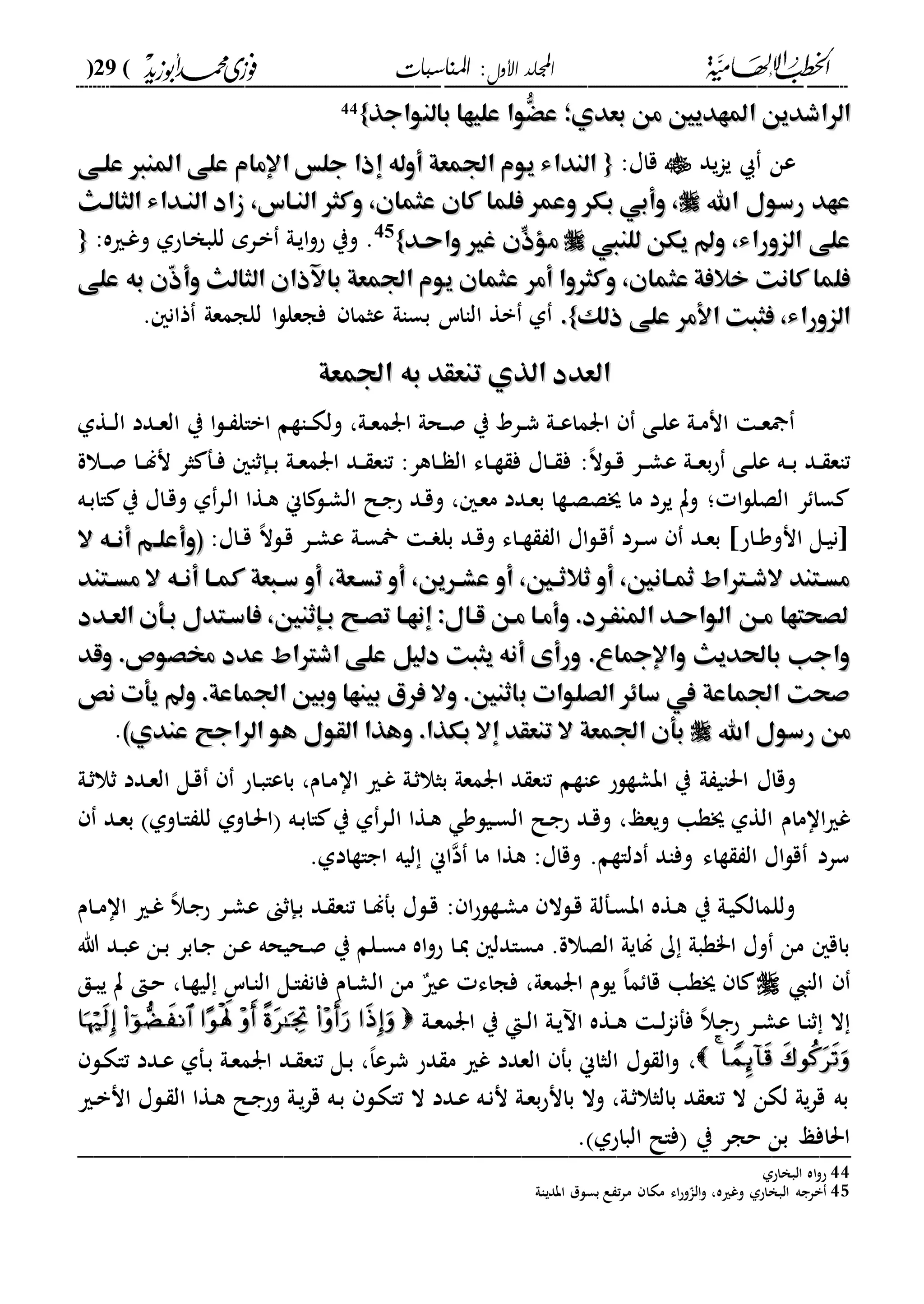 ‫األول‬ ‫اجمللد‬‫املناسبات‬ :(29)
------------------------------------------------------------------------------------------------------------------------------------------------------------------------------------------------------------------------------------------------------------------------------------------------------------------------------------------------------------------------------------------------------------------------------------------------------------------------------------------------------------------------------------------
‫املهديني‬ ‫الراشدين‬‫املهديني‬ ‫الراشدين‬‫بالنواجذ‬ ‫عليها‬ ‫ُّوا‬ْ‫ع‬ ‫بعدي؛‬ ‫من‬‫بالنواجذ‬ ‫عليها‬ ‫ُّوا‬ْ‫ع‬ ‫بعدي؛‬ ‫من‬}}44
‫يد‬‫ا‬‫ي‬ ‫عن‬:‫قاا‬{{‫علهى‬ ‫املنا‬ ‫على‬ ‫اإلمام‬ ‫جلس‬ ‫إذا‬ ‫أوله‬ ‫اجلمعة‬ ‫يوم‬ ‫النداء‬‫علهى‬ ‫املنا‬ ‫على‬ ‫اإلمام‬ ‫جلس‬ ‫إذا‬ ‫أوله‬ ‫اجلمعة‬ ‫يوم‬ ‫النداء‬
‫اهلل‬ ‫رسول‬ ‫عهد‬‫اهلل‬ ‫رسول‬ ‫عهد‬‫النهاس‬ ‫وكثر‬ ،‫عثمان‬ ‫كان‬ ‫فلما‬ ‫وعمر‬ ‫بكر‬ ‫وأبي‬ ،‫النهاس‬ ‫وكثر‬ ،‫عثمان‬ ‫كان‬ ‫فلما‬ ‫وعمر‬ ‫بكر‬ ‫وأبي‬ ،‫الثالهث‬ ‫النهداء‬ ‫زاد‬ ،‫الثالهث‬ ‫النهداء‬ ‫زاد‬ ،
‫الزوراء‬ ‫على‬‫الزوراء‬ ‫على‬،،‫للنيب‬ ‫يكن‬ ‫و‬‫للنيب‬ ‫يكن‬ ‫و‬‫واحهد‬ ‫غري‬ ‫ِّن‬‫مؤذ‬‫واحهد‬ ‫غري‬ ‫ِّن‬‫مؤذ‬}}45
‫داح‬‫خ‬‫للب‬ ‫درم‬‫ب‬ ‫دىل‬‫ي‬‫ا‬‫و‬‫ح‬ ‫وي‬ .:‫دريه‬‫غ‬‫و‬ ‫ىل‬{{
‫أمر‬ ‫وكثروا‬ ،‫عثمان‬ ‫خالفة‬ ‫كانت‬ ‫فلما‬‫أمر‬ ‫وكثروا‬ ،‫عثمان‬ ‫خالفة‬ ‫كانت‬ ‫فلما‬‫الثالث‬ ‫باآلذان‬ ‫اجلمعة‬ ‫يوم‬ ‫عثمان‬‫الثالث‬ ‫باآلذان‬ ‫اجلمعة‬ ‫يوم‬ ‫عثمان‬‫به‬ ‫ّن‬‫ذ‬‫وأ‬‫به‬ ‫ّن‬‫ذ‬‫وأ‬‫على‬‫على‬
‫ذلك‬ ‫على‬ ‫األمر‬ ‫فثبت‬ ،‫الزوراء‬‫ذلك‬ ‫على‬ ‫األمر‬ ‫فثبت‬ ،‫الزوراء‬}}..‫عثما‬ ‫بساىل‬ ‫الااس‬ ‫بة‬ ‫ىل‬. ‫ذان‬ ‫للجمعىل‬ ‫ا‬‫ل‬‫فجعل‬
‫اجلمعة‬ ‫به‬ ‫تنعقد‬ ‫الذي‬ ‫العدد‬‫اجلمعة‬ ‫به‬ ‫تنعقد‬ ‫الذي‬ ‫العدد‬
‫ي‬ ‫ا‬‫ل‬‫د‬‫د‬ ‫ابال‬ ‫داةم‬‫د‬‫ك‬‫ول‬ ،‫دىل‬‫د‬‫ع‬‫ارم‬ ‫دحىل‬‫د‬‫ص‬ ‫ي‬ ‫درد‬‫د‬‫ش‬ ‫دىل‬‫د‬‫ع‬‫ارما‬ ‫دى‬‫د‬‫ل‬‫ع‬ ‫دىل‬‫د‬‫م‬‫ان‬ ‫د‬‫د‬‫ع‬‫دةىل‬‫د‬‫ل‬‫ا‬ ‫ددد‬‫د‬‫ع‬‫ال‬
‫ده‬‫د‬‫ب‬ ‫دد‬‫د‬ ‫تاع‬،‫ال‬‫دل‬‫د‬‫ق‬ ‫در‬‫د‬‫ش‬‫ع‬ ‫دىل‬‫د‬‫ع‬‫ب‬‫ح‬ ‫دى‬‫د‬‫ل‬‫ع‬:‫دالة‬‫د‬‫ص‬ ‫دا‬‫د‬‫ل‬‫ن‬ ‫ثر‬ ‫دف‬‫د‬‫ف‬ ‫دإثا‬‫د‬‫ب‬ ‫دىل‬‫د‬‫ع‬‫ارم‬ ‫دد‬‫د‬ ‫تاع‬ :‫داهر‬‫د‬ ‫ال‬ ‫داء‬‫د‬‫ة‬ ‫ف‬ ‫داا‬‫د‬ ‫ف‬
‫ده‬‫ب‬‫اا‬ ‫ي‬ ‫داا‬‫ق‬‫و‬ ‫ىل‬‫در‬‫ل‬‫ا‬ ‫دةا‬‫ه‬ ‫اين‬ ‫دل‬‫ش‬‫ال‬ ‫دل‬‫ج‬‫ح‬ ‫دد‬‫ق‬‫و‬ ، ‫د‬‫ع‬‫م‬ ‫ددد‬‫ع‬‫ب‬ ‫دةا‬‫ص‬‫جص‬ ‫ما‬ ‫يرد‬ ‫وت‬ ‫؛‬ ‫ا‬‫ل‬‫الصل‬ ‫ر‬ ‫سا‬
:‫داا‬‫د‬‫ق‬ ،‫ال‬‫دل‬‫ق‬ ‫در‬‫د‬‫ش‬‫ع‬ ‫دىل‬‫س‬ ‫د‬‫د‬ ‫بل‬ ‫دد‬‫ق‬‫و‬ ‫داء‬‫د‬‫ة‬ ‫ال‬ ‫اا‬‫ل‬‫د‬‫ق‬ ‫درد‬‫د‬‫س‬ ‫دد‬‫ع‬‫ب‬ ‫داح‬‫د‬‫و‬‫انو‬ ‫دل‬‫ي‬‫ان‬‫ه‬‫ه‬‫(وأعل‬‫ه‬‫ه‬‫(وأعل‬‫ال‬ ‫هه‬‫ه‬‫أن‬ ‫م‬‫ال‬ ‫هه‬‫ه‬‫أن‬ ‫م‬
‫مسههتند‬ ‫ال‬ ‫هه‬‫ه‬‫أن‬ ‫ها‬‫ه‬‫كم‬ ‫هبعة‬‫ه‬‫س‬ ‫أو‬ ،‫هعة‬‫ه‬‫تس‬ ‫أو‬ ،‫عشههرين‬ ‫أو‬ ،‫هني‬‫ه‬‫ثالث‬ ‫أو‬ ،‫هانني‬‫ه‬، ‫هرتان‬‫ه‬‫الش‬ ‫هتند‬‫ه‬‫مس‬‫مسههتند‬ ‫ال‬ ‫هه‬‫ه‬‫أن‬ ‫ها‬‫ه‬‫كم‬ ‫هبعة‬‫ه‬‫س‬ ‫أو‬ ،‫هعة‬‫ه‬‫تس‬ ‫أو‬ ،‫عشههرين‬ ‫أو‬ ،‫هني‬‫ه‬‫ثالث‬ ‫أو‬ ،‫هانني‬‫ه‬، ‫هرتان‬‫ه‬‫الش‬ ‫هتند‬‫ه‬‫مس‬
‫العهدد‬ ‫بهأن‬ ‫فاسهتدل‬ ،‫بهإثنني‬ ‫تصهح‬ ‫إنهها‬ :‫قهال‬ ‫مهن‬ ‫وأمها‬ .‫املنَهرد‬ ‫الواحهد‬ ‫مهن‬ ‫لصحتها‬‫العهدد‬ ‫بهأن‬ ‫فاسهتدل‬ ،‫بهإثنني‬ ‫تصهح‬ ‫إنهها‬ :‫قهال‬ ‫مهن‬ ‫وأمها‬ .‫املنَهرد‬ ‫الواحهد‬ ‫مهن‬ ‫لصحتها‬
‫وقد‬ .‫خمصوص‬ ‫عدد‬ ‫اشرتان‬ ‫على‬ ‫دليل‬ ‫يثبت‬ ‫أنه‬ ‫ورأى‬ .‫واإلعاع‬ ‫باحلديث‬ ‫واجب‬‫وقد‬ .‫خمصوص‬ ‫عدد‬ ‫اشرتان‬ ‫على‬ ‫دليل‬ ‫يثبت‬ ‫أنه‬ ‫ورأى‬ .‫واإلعاع‬ ‫باحلديث‬ ‫واجب‬
‫ب‬ ‫الصلوات‬ ‫ساِر‬ ‫يف‬ ‫اجلماعة‬ ‫صحت‬‫ب‬ ‫الصلوات‬ ‫ساِر‬ ‫يف‬ ‫اجلماعة‬ ‫صحت‬‫نص‬ ‫يأت‬ ‫و‬ .‫اجلماعة‬ ‫وبني‬ ‫بينها‬ ‫فري‬ ‫وال‬ .‫اثنني‬‫نص‬ ‫يأت‬ ‫و‬ .‫اجلماعة‬ ‫وبني‬ ‫بينها‬ ‫فري‬ ‫وال‬ .‫اثنني‬
‫اهلل‬ ‫رسول‬ ‫من‬‫اهلل‬ ‫رسول‬ ‫من‬)‫عندي‬ ‫الراجح‬ ‫هو‬ ‫القول‬ ‫وهذا‬ .‫بكذا‬ ‫إال‬ ‫تنعقد‬ ‫ال‬ ‫اجلمعة‬ ‫بأن‬)‫عندي‬ ‫الراجح‬ ‫هو‬ ‫القول‬ ‫وهذا‬ .‫بكذا‬ ‫إال‬ ‫تنعقد‬ ‫ال‬ ‫اجلمعة‬ ‫بأن‬.
‫ىل‬ ‫احلاي‬ ‫وقاا‬‫عاةم‬ ‫ابشةلح‬ ‫ي‬‫اا‬ ‫دري‬‫غ‬ ‫دىل‬‫ث‬‫بثال‬ ‫ارمعىل‬ ‫د‬ ‫تاع‬‫دىل‬‫ث‬‫ثال‬ ‫ددد‬‫ع‬‫ال‬ ‫دل‬‫ق‬ ‫داح‬‫ب‬‫باعا‬ ،‫دام‬‫م‬
‫غري‬‫اامام‬‫ويعع‬ ‫جةا‬ ‫الةىل‬،‫در‬‫ل‬‫ا‬ ‫دةا‬‫ه‬ ‫ديلو‬‫س‬‫ال‬ ‫دل‬‫ج‬‫ح‬ ‫دد‬‫ق‬‫و‬‫دد‬‫ع‬‫ب‬ ‫داوىل‬‫ا‬ ‫لل‬ ‫داوىل‬‫حل‬‫ا‬ ‫ده‬‫ب‬‫اا‬ ‫ي‬ ‫ىل‬
.‫اجاةادىل‬ ‫ليه‬ ‫اين‬‫د‬ ‫ما‬ ‫هةا‬ :‫وقاا‬ .‫دلاةم‬ ‫وفاد‬ ‫ةاء‬ ‫ال‬ ‫اا‬‫ل‬‫ق‬ ‫سرد‬
: ‫ا‬‫ح‬‫دةل‬‫ش‬‫م‬ ‫دلال‬‫ق‬ ‫دفلىل‬‫س‬‫اب‬ ‫دةه‬‫ه‬ ‫ي‬ ‫دىل‬‫ي‬‫وللمالك‬‫دام‬‫د‬‫م‬‫اا‬ ‫دري‬‫غ‬ ،‫ال‬‫د‬‫ج‬‫ح‬ ‫در‬‫ش‬‫ع‬ ‫دإثىن‬‫ب‬ ‫دد‬ ‫تاع‬ ‫دا‬‫د‬‫ل‬‫بف‬ ‫دلا‬‫ق‬
‫دن‬‫ع‬ ‫دحيحه‬‫ص‬ ‫ي‬ ‫دلم‬‫س‬‫م‬ ‫اه‬‫و‬‫ح‬ ‫دا‬‫ي‬ ‫مسادل‬ .‫الصالة‬ ‫لايىل‬ ‫ك‬ ‫ا"ةبىل‬ ‫وا‬ ‫من‬ ‫باق‬‫هللا‬ ‫دد‬‫ب‬‫ع‬ ‫دن‬‫ب‬ ‫دابر‬‫ج‬
‫الا‬‫عري‬ ‫فجاء‬ ،‫ارمعىل‬ ‫يلم‬ ،‫ا‬‫م‬ ‫قا‬ ‫جةا‬ ‫ا‬‫دق‬‫ب‬‫ي‬ ‫ت‬ ‫د‬‫ح‬ ،‫دا‬‫ة‬‫لي‬ ‫داس‬‫ا‬‫ال‬ ‫دل‬‫ا‬ ‫فان‬ ‫دام‬‫ش‬‫ال‬ ‫من‬
‫دىل‬‫د‬‫ع‬‫ارم‬ ‫ي‬ ‫دإ‬‫د‬‫ل‬‫ا‬ ‫دىل‬‫ي‬ ‫ا‬ ‫دةه‬‫د‬‫ه‬ ‫د‬‫د‬‫ل‬‫ا‬‫ففن‬ ،‫ال‬‫د‬‫ج‬‫ح‬ ‫در‬‫د‬‫ش‬‫ع‬ ‫دا‬‫ا‬‫ث‬ ‫ال‬
44،‫لا‬ ‫ال‬‫و‬‫دل‬‫ك‬‫تا‬ ‫ددد‬‫ع‬ ‫دفىل‬‫ب‬ ‫دىل‬‫ع‬‫ارم‬ ‫دد‬ ‫تاع‬ ‫دل‬‫ب‬ ،،‫ا‬‫شرع‬ ‫دح‬ ‫م‬ ‫غري‬ ‫العدد‬ ‫بف‬ ‫الثاين‬
‫دري‬‫ب‬‫ان‬ ‫دلا‬ ‫ال‬ ‫دةا‬‫ه‬ ‫دل‬‫ج‬‫وح‬ ‫دىل‬‫ي‬‫ر‬‫ق‬ ‫ده‬‫ب‬ ‫دل‬‫ك‬‫تا‬ ‫ال‬ ‫ددد‬‫ع‬ ‫ده‬‫ن‬‫ن‬ ‫دىل‬‫ع‬‫ب‬‫ح‬‫بان‬ ‫وال‬ ،‫دىل‬‫ث‬‫بالثال‬ ‫د‬ ‫تاع‬ ‫ال‬ ‫لكن‬ ‫يىل‬‫ر‬‫ق‬ ‫به‬
. ‫الباحىل‬ ‫فال‬ ‫ي‬ ‫حجر‬ ‫بن‬ ‫احلافع‬_________________________________________________
44‫اه‬‫و‬‫ح‬‫البخاحىل‬
45‫وغريه‬ ‫البخاحىل‬ ‫برجه‬،‫ابدياىل‬ ‫بسلل‬ ‫ع‬ ‫ت‬‫ر‬‫م‬ ‫مكا‬ ‫اء‬‫ح‬‫و‬ّ‫الا‬‫و‬
 