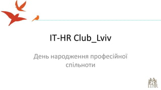 IT-HR Club_Lviv
День народження професійної
спільноти
 