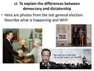 LI. To explain the differences between
democracy and dictatorship
• Here are photos from the last general election.
Describe what is happening and WHY
 