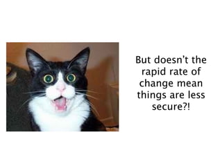 !
!
But doesn’t the
rapid rate of
change mean
things are less
secure?!
 