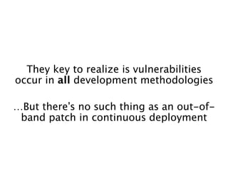 !
!
!
!
They key to realize is vulnerabilities
occur in all development methodologies 
!
…But there’s no such thing as an out-of-
band patch in continuous deployment
!
 