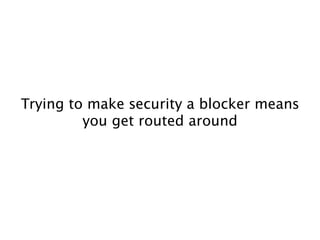 !
!
!
!
Trying to make security a blocker means
you get routed around
 