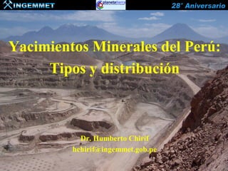 Yacimientos Minerales del Perú:
Tipos y distribución
Dr. Humberto Chirif
hchirif@ingemmet.gob.pe
 
