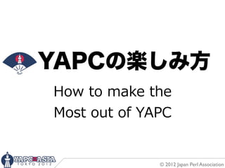 YAPCの楽しみ方
How  to  make  the
Most  out  of  YAPC


                 © 2012 Japan Perl Association
 
