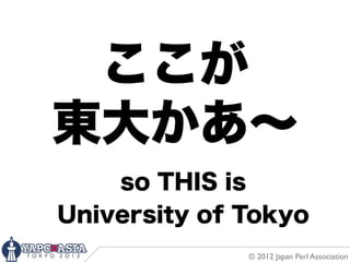 ここが
東大かあ∼
    so THIS is
University of Tokyo
              © 2012 Japan Perl Association
 