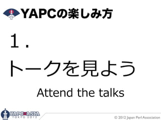 YAPCの楽しみ方

１．
トークを⾒見見よう
  Attend  the  talks
                 © 2012 Japan Perl Association
 