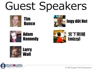 Guest  Speakers
   Tim
              Ingy döt Net
   Bunce

   Adam        宮下剛輔
   Kennedy     (mizzy)

   Larry
   Wall

             © 2012 Japan Perl Association
 