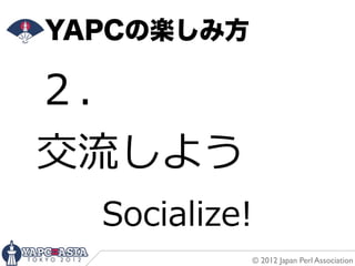 YAPCの楽しみ方

２．
交流流しよう
  Socialize!
            © 2012 Japan Perl Association
 