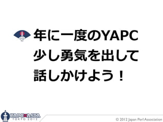 年年に⼀一度度のYAPC
少し勇気を出して
話しかけよう！

         © 2012 Japan Perl Association
 