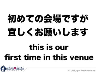 初めての会場ですが
宜しくお願いします
       this is our
ﬁrst time in this venue
                © 2012 Japan Perl Association
 
