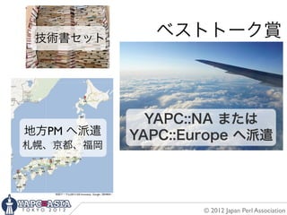 技術書セット                                                 ベストトーク賞



                                                       YAPC::NA または
地方PM へ派遣                                             YAPC::Europe へ派遣
札幌、京都、福岡



   地図データ(c)2012 GIS Innovatsia , Google , ZENRIN -




                                                             © 2012 Japan Perl Association
 