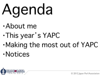 Agenda
・About me
・This year’s YAPC
・Making the most out of YAPC
・Notices

                    © 2012 Japan Perl Association
 
