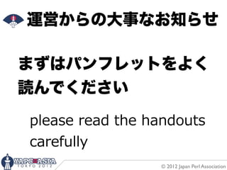 運営からの大事なお知らせ

まずはパンフレットをよく
読んでください

please  read  the  handouts  
carefully  
                     © 2012 Japan Perl Association
 
