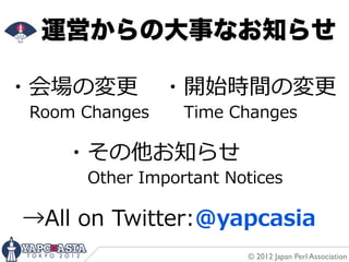 運営からの大事なお知らせ

・会場の変更更              ・開始時間の変更更
        Room  Changes    　Time  Changes

       ・その他お知らせ
               Other  Important  Notices

  →All  on  Twitter:@yapcasia
                                  © 2012 Japan Perl Association
 