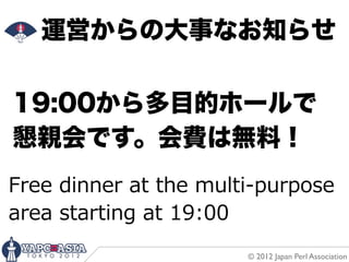 運営からの大事なお知らせ

19:00から多目的ホールで
懇親会です。会費は無料！
Free  dinner  at  the  multi-‐‑‒purpose  
area  starting  at  19:00
                             © 2012 Japan Perl Association
 