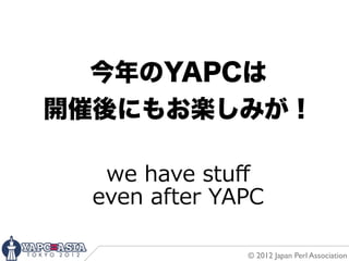 今年のYAPCは
開催後にもお楽しみが！

   we  have  stuﬀ
  even  after  YAPC

                 © 2012 Japan Perl Association
 