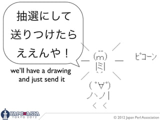 抽選にして
送りつけたら
 ええんや！
we’ll have a drawing
  and just send it



                       © 2012 Japan Perl Association
 