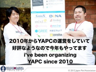 2010年からYAPCの運営をしていて
 好評なようなので今年もやってます
    i ve been organizing
      YAPC since 2010
                 © 2012 Japan Perl Association
 