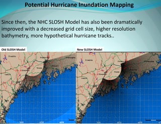 Since then, the NHC SLOSH Model has also been dramatically improved with a decreased grid cell size, higher resolution bathymetry, more hypothetical hurricane tracks.. 
Old SLOSH Model 
New SLOSH Model 
Potential Hurricane Inundation Mapping  