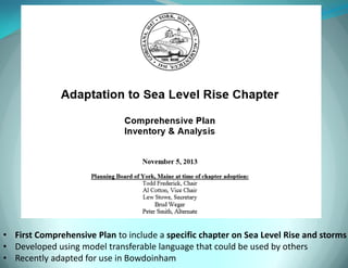 •First Comprehensive Plan to include a specific chapter on Sea Level Rise and storms 
•Developed using model transferable language that could be used by others 
•Recently adapted for use in Bowdoinham  