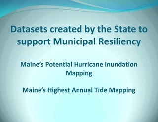 Datasets created by the State to 
support Municipal Resiliency Maine’s Potential Hurricane Inundation Mapping Maine’s Highest Annual Tide Mapping  