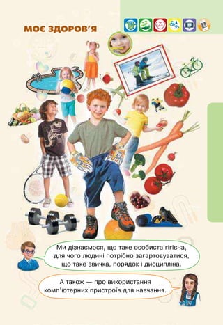 Ми дізнаємося, що таке особиста гігієна,
для чого людині потрібно загартовуватися,
що таке звичка, порядок і дисципліна.
А також — про використання
комп’ютерних пристроїв для навчання.
МОЄ ЗДОРОВ’Я
 