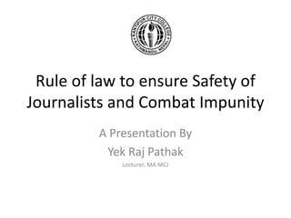 Rule of law to ensure Safety of
Journalists and Combat Impunity
A Presentation By
Yek Raj Pathak
Lecturer, MA MCJ
 