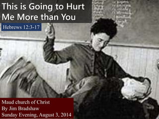 This is Going to Hurt
Me More than You
Hebrews 12:3-17
Maud church of Christ
By Jim Bradshaw
Sunday Evening, August 3, 2014
 
