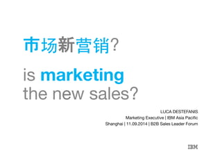 市场新营销? 
is marketing 
the new sales? 
shanghai | september 2014 | luca destefanis | twitter: @lucadeste! 
LUCA DESTEFANIS 
Marketing Executive | IBM Asia Pacific 
Shanghai | 11.09.2014 | B2B Sales Leader Forum 
 