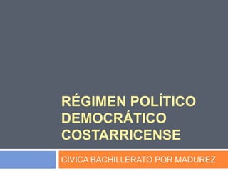 RÉGIMEN POLÍTICO
DEMOCRÁTICO
COSTARRICENSE
CIVICA BACHILLERATO POR MADUREZ
 