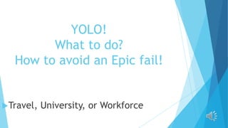 YOLO!
        What to do?
  How to avoid an Epic fail!


Travel,   University, or Workforce
 