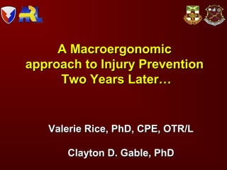 A MacroergonomicA Macroergonomic
approach to Injury Preventionapproach to Injury Prevention
Two Years Later…Two Years Later…
Valerie Rice, PhD, CPE, OTR/LValerie Rice, PhD, CPE, OTR/L
Clayton D. Gable, PhDClayton D. Gable, PhD
 