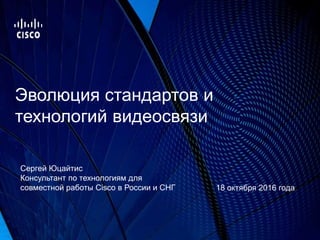Эволюция стандартов и
технологий видеосвязи
18 октября 2016 года
Сергей Юцайтис
Консультант по технологиям для
совместной работы Cisco в России и СНГ
 