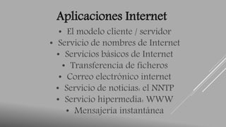 Aplicaciones Internet 
• El modelo cliente / servidor 
• Servicio de nombres de Internet 
• Servicios básicos de Internet 
• Transferencia de ficheros 
• Correo electrónico internet 
• Servicio de noticias: el NNTP 
• Servicio hipermedia: WWW 
• Mensajería instantánea 
 
