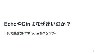 EchoやGinはなぜ速いのか？
~Goで高速なHTTP routerを作るコツ~
1
 