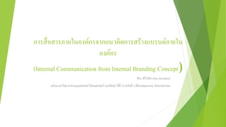 การสื่อสารภายในองค์กรจากแนวคิดการสร้างแบรนด์ภายใน
องค์กร
(Internal Communication from Internal Branding Concept)
ศิระ ศรีโยธิน (Sira Sriyothin)
ฉบับภาษาไทย สาขามนุษยศาสตร์ สังคมศาสตร์ และศิลปะ ปีที่ 10 ฉบับที่ 2 เดือนพฤษภาคม–สิงหาคม2560
 