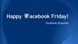 Happy acebook Friday!
Facebook Etiquette
 