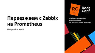 Переезжаем с Zabbix
на Prometheus
Озеров Василий
 