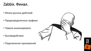 Zabbix. Финал.
• Много ручных действий
• Предопределенные графики
• Тяжело анализировать
• Быстродействие
• Подключение приложений
 
