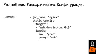 Prometheus. Разворачиваем. Конфигурация.
- job_name: "nginx”
static_configs:
- targets:
- "web.domain.com:9913"
labels:
env: "prod"
group: "web"
• Services
 