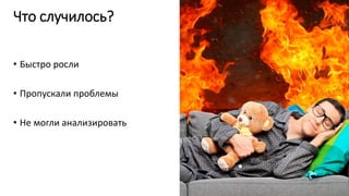 Что случилось?
• Быстро росли
• Пропускали проблемы
• Не могли анализировать
 