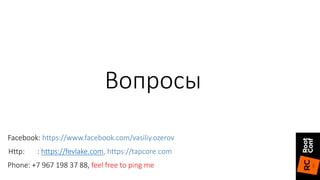 Вопросы
Facebook: https://www.facebook.com/vasiliy.ozerov
Http: : https://fevlake.com, https://tapcore.com
Phone: +7 967 198 37 88, feel free to ping me
 
