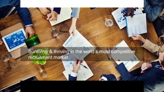 Surviving & thriving in the world’s most competitive
recruitment market
 