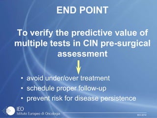 IEO 2014
END POINT
To verify the predictive value of
multiple tests in CIN pre-surgical
assessment
• avoid under/over treatment
• schedule proper follow-up
• prevent risk for disease persistence
 