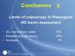 IEO 2014
Conclusions 2
Limits of colposcopy in Presurgical
HG lesion assessment
• SCJ not entirely visible 70%
• Misleading target biopsy 40%
• No lesion 7%
 