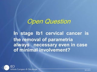 IEO 2014
Open Question
In stage Ib1 cervical cancer is
the removal of parametria
always necessary even in case
of minimal involvement?
 