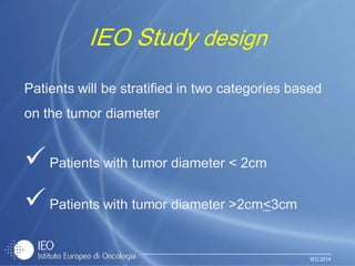 IEO 2014
IEO Study design
Patients will be stratified in two categories based
on the tumor diameter
Patients with tumor diameter < 2cm
Patients with tumor diameter >2cm<3cm
 