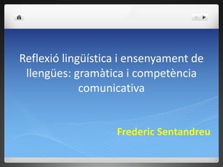 Reflexió lingüística i ensenyament de
llengües: gramàtica i competència
comunicativa
Frederic Sentandreu
 